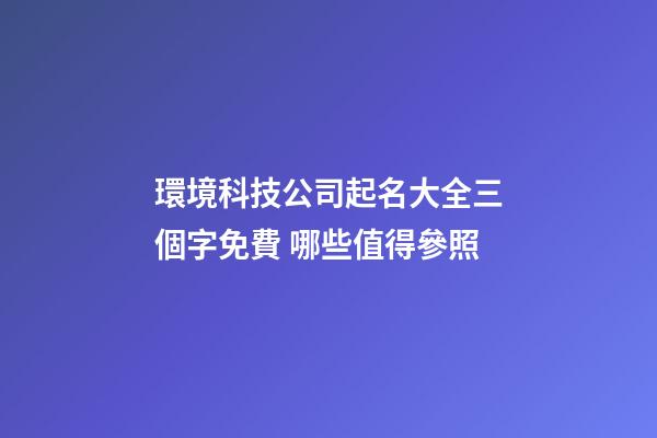 環境科技公司起名大全三個字免費 哪些值得參照-第1張-公司起名-玄機派